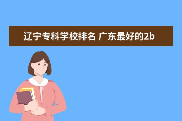 辽宁专科学校排名 广东最好的2b学校排名及分数线