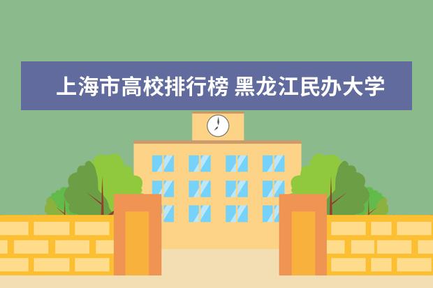 上海市高校排行榜 黑龙江民办大学最新排名