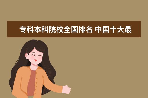 专科本科院校全国排名 中国十大最好的专科大学排名