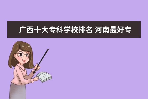 广西十大专科学校排名 河南最好专科学校排名