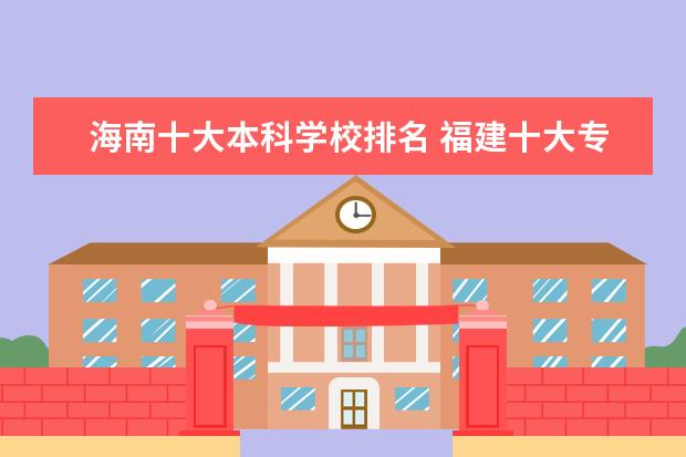 海南十大本科学校排名 福建十大专科学校排名