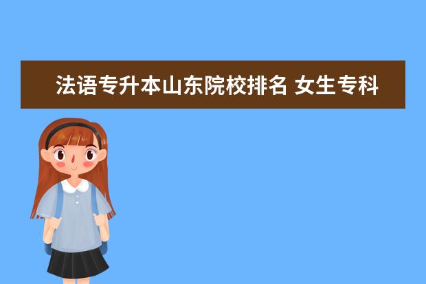 法语专升本山东院校排名 女生专科学什么专业好?好找工作