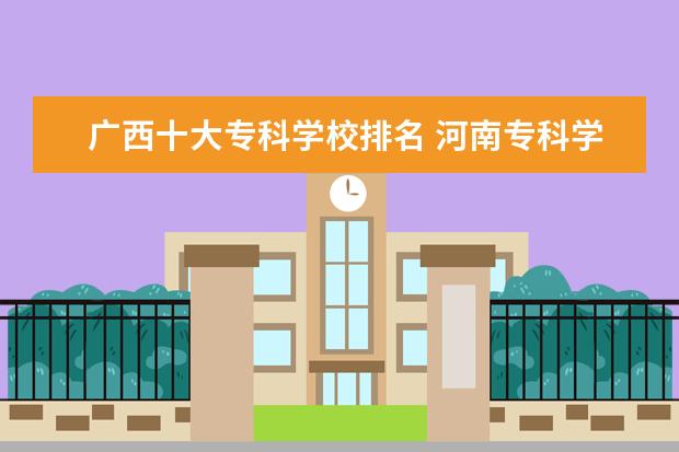 广西十大专科学校排名 河南专科学校排名