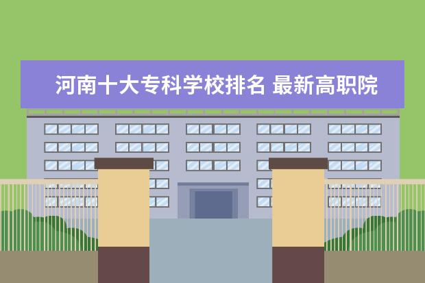 河南十大专科学校排名 最新高职院校排行榜