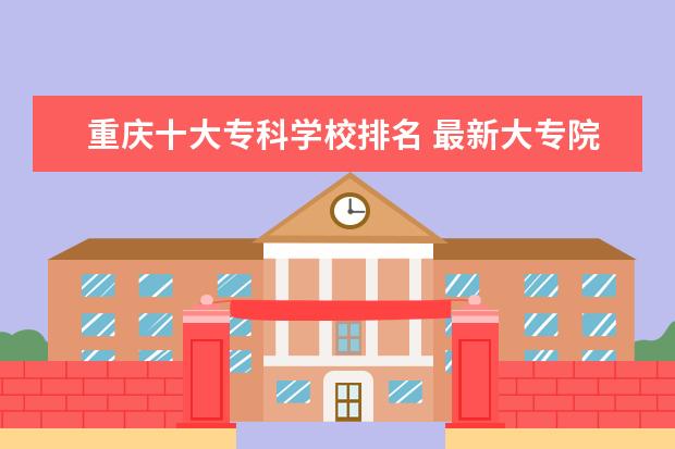 重庆十大专科学校排名 最新大专院校排行榜