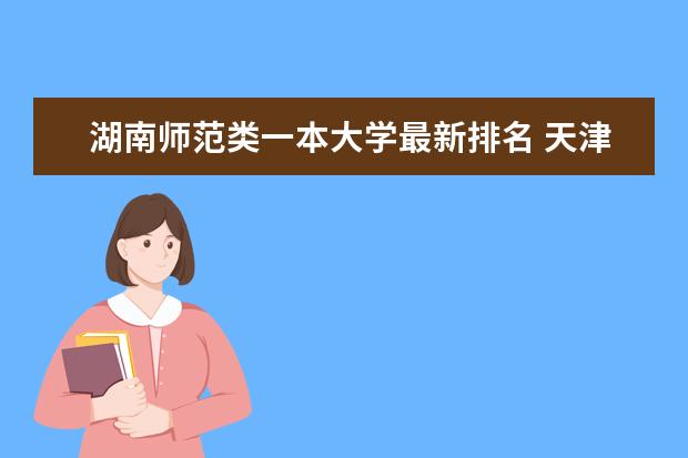 湖南师范类一本大学最新排名 天津二本大学最新排名（最新大学排行榜）