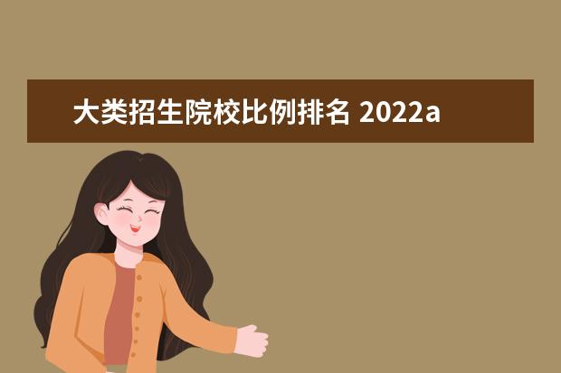 大类招生院校比例排名 2022abc中国大学排行榜