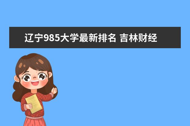 辽宁985大学最新排名 吉林财经类二本大学最新排名