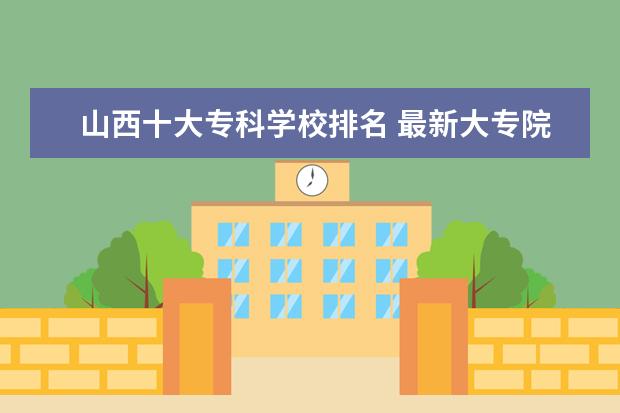 山西十大专科学校排名 最新大专院校排行榜