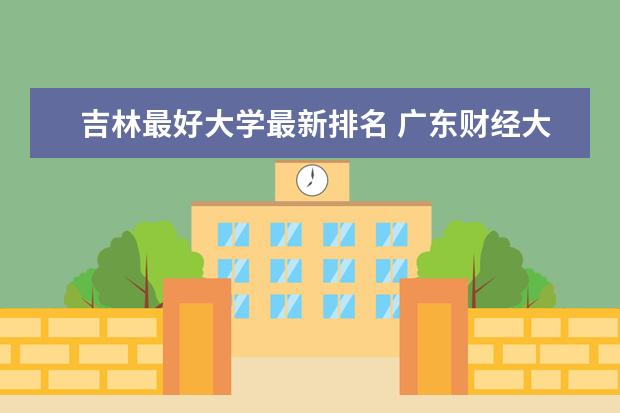 吉林最好大学最新排名 广东财经大学最新排名