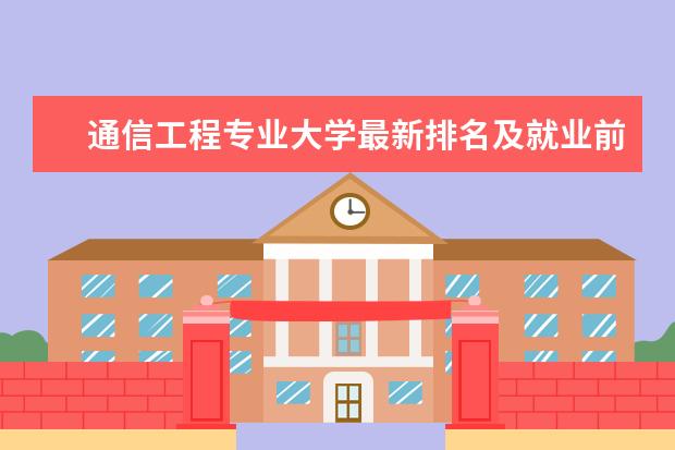 通信工程专业大学最新排名及就业前景分析 云南林业类二本大学最新排名