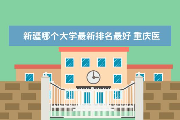 新疆哪個大學最新排名最好 重慶醫(yī)科大學最新全國排名第166名