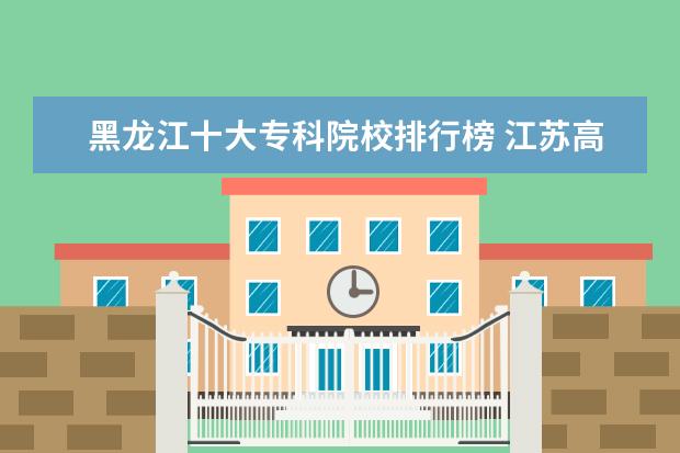 黑龙江十大专科院校排行榜 江苏高职专科学校排名