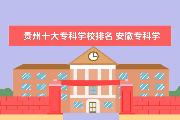 贵州十大专科学校排名 安徽专科学校排名