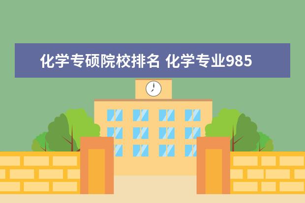 化学专硕院校排名 化学专业985的专硕好还是211的学硕好