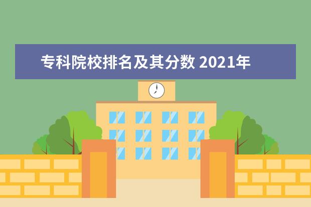 专科院校排名及其分数 2021年专科院校录取分数线及学校有哪些