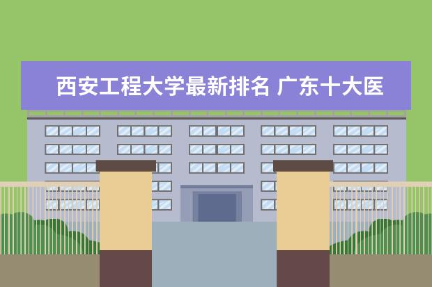 西安工程大学最新排名 广东十大医科大学最新排名