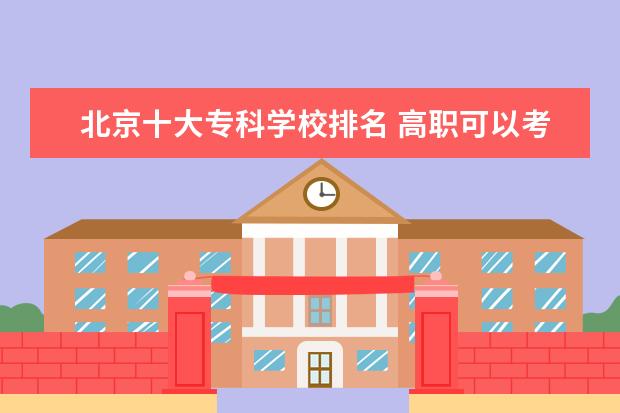 北京十大专科学校排名 高职可以考哪些大学