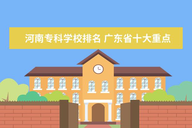 河南专科学校排名 广东省十大重点中专学校排名