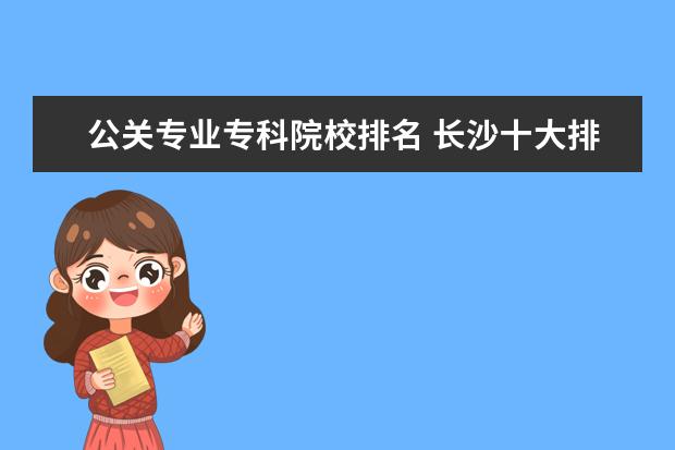 公关专业专科院校排名 长沙十大排名职业学校有哪些?