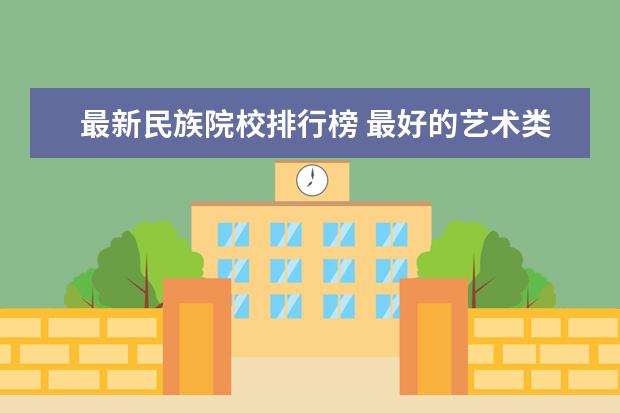 最新民族院校排行榜 最好的艺术类大学最新排名