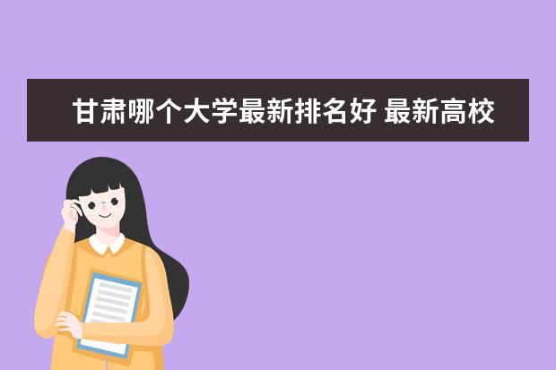 甘肃哪个大学最新排名好 最新高校排行榜