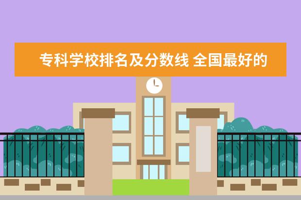 专科学校排名及分数线 全国最好的十大职业学校