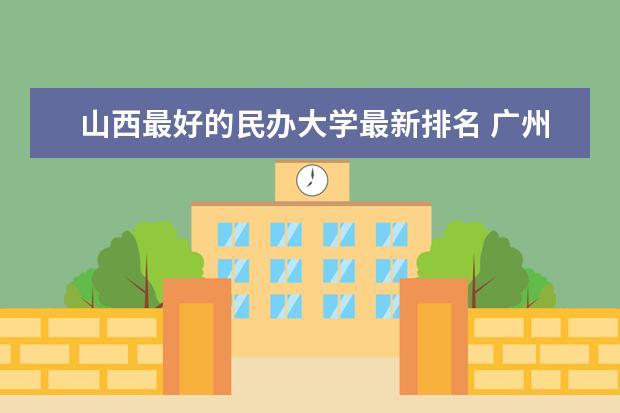 山西最好的民办大学最新排名 广州市最好大学最新排名一览表