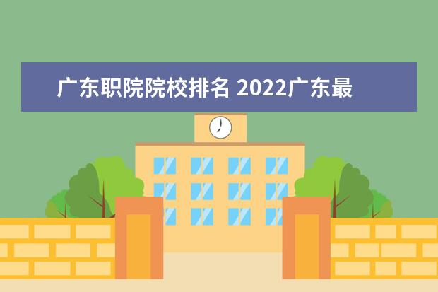 广东职院院校排名 2022广东最好的专科学校排名