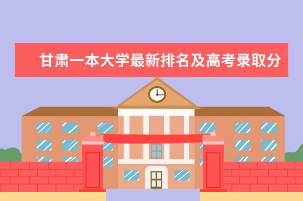 甘肃一本大学最新排名及高考录取分数线 湖南理工类一本大学最新排名