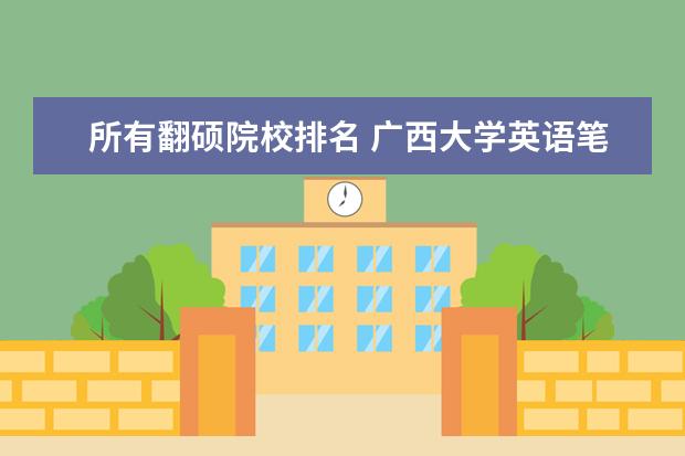 所有翻硕院校排名 广西大学英语笔译考研经验分享?