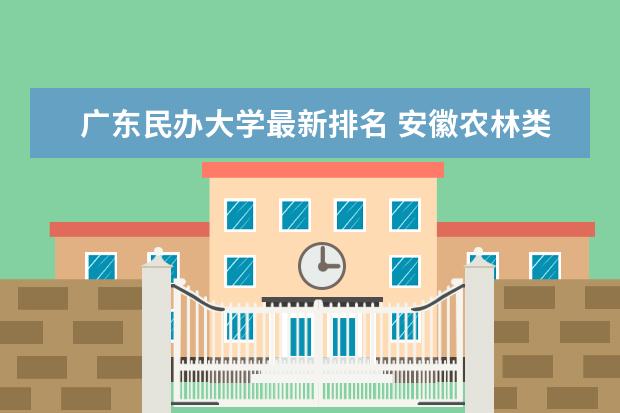 广东民办大学最新排名 安徽农林类二本大学最新排名