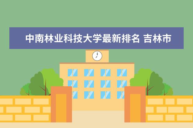 中南林业科技大学最新排名 吉林市哪个大学最新排名最好