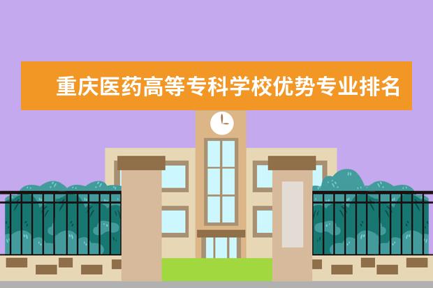 重庆医药高等专科学校优势专业排名情况及最好的专业有哪些 河北外国语职业学院优势专业排名情况及最好的专业有哪些