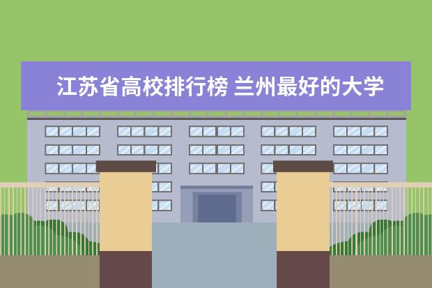 江苏省高校排行榜 兰州最好的大学最新排名（兰州高校排行榜）