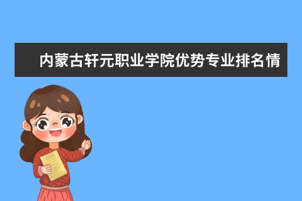 内蒙古轩元职业学院优势专业排名情况及最好的专业有哪些 长沙商贸旅游职业技术学院优势专业排名情况及最好的专业有哪些