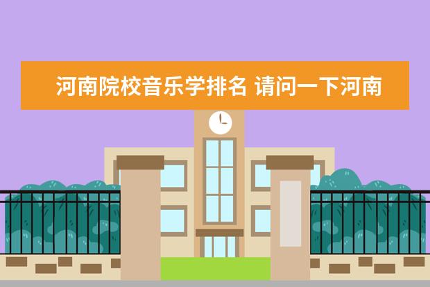 河南院校音乐学排名 请问一下河南省哪个大学有音乐系,哪个大学最好? - ...