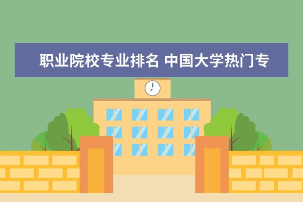 职业院校专业排名 中国大学热门专业排名