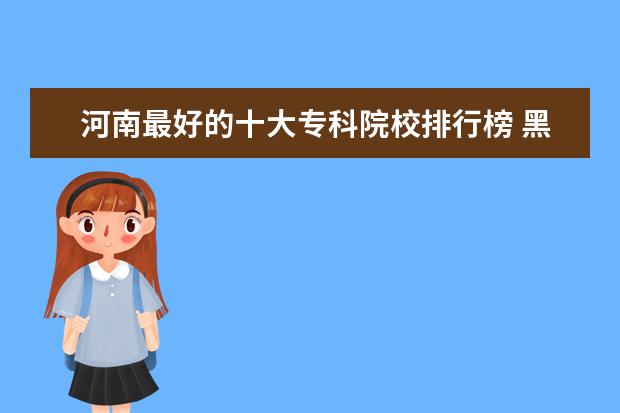 河南最好的十大专科院校排行榜 黑龙江专科院校排名（最新排行榜）