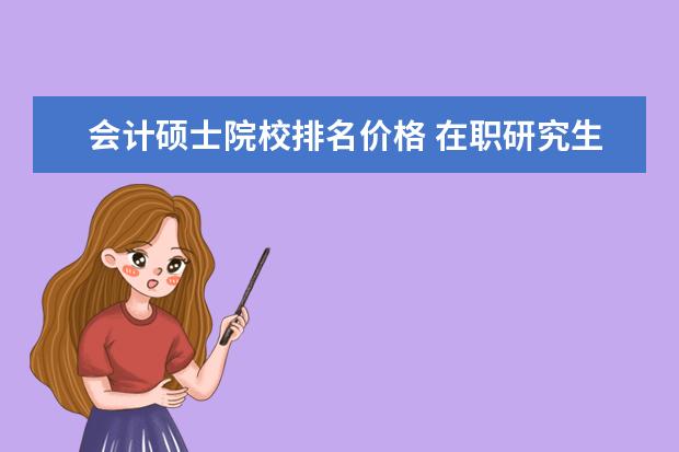 会计硕士院校排名价格 在职研究生会计硕士学费需要多少