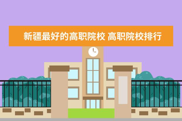 新疆最好的高职院校 高职院校排行榜