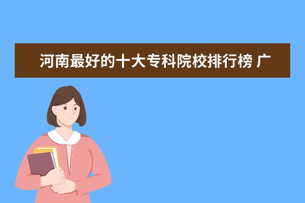 河南最好的十大专科院校排行榜 广西专科院校排名（最新排行榜）