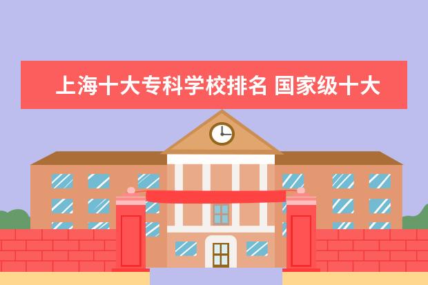 上海十大专科学校排名 国家级十大职业学校排名