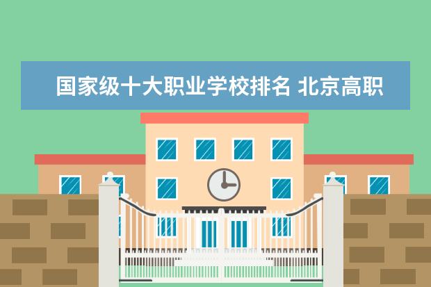 国家级十大职业学校排名 北京高职专科学校排名