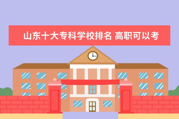 山东十大专科学校排名 高职可以考哪些大学