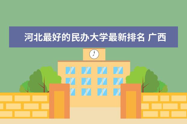 河北最好的民办大学最新排名 广西最新大学最新排名