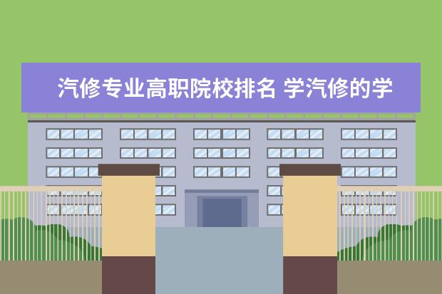 汽修专业高职院校排名 学汽修的学校有哪些?