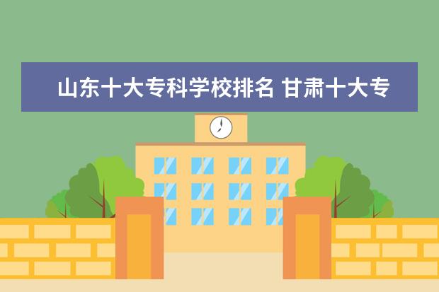 山东十大专科学校排名 甘肃十大专科学校排名