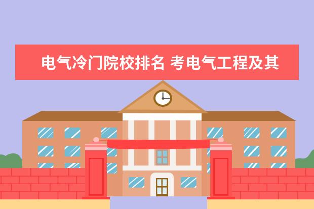 电气冷门院校排名 考电气工程及其自动化研究生,都有哪些好学校? 它分...