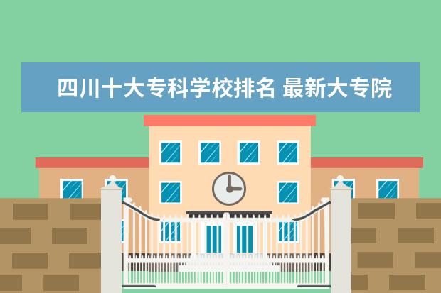 四川十大专科学校排名 最新大专院校排行榜